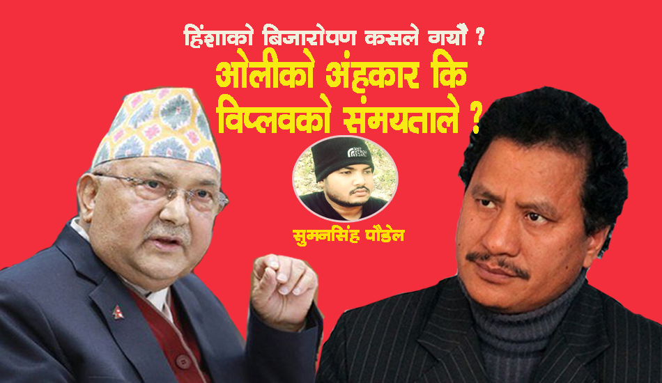 हिंशाको बिजारोपण कसले गर्यो ? केपी ओलीको अहंकारले कि, विप्लवको संयमताले ?
